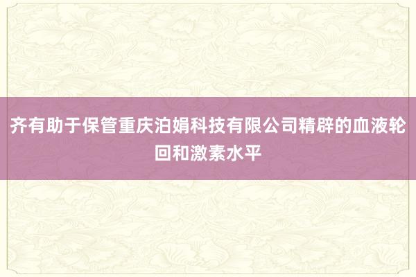 齐有助于保管重庆泊娟科技有限公司精辟的血液轮回和激素水平