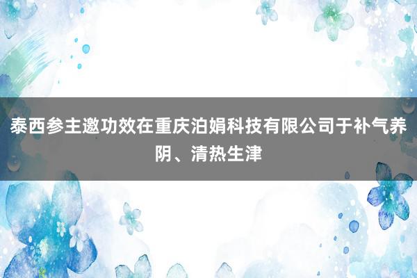 泰西参主邀功效在重庆泊娟科技有限公司于补气养阴、清热生津